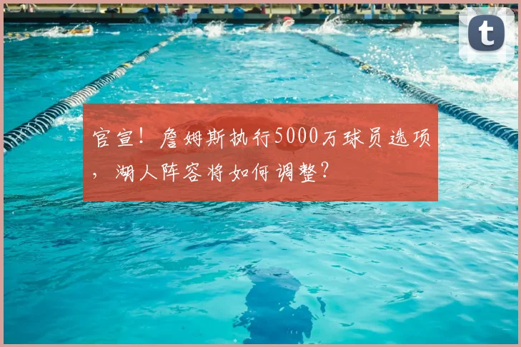 官宣!詹姆斯执行5000万球员选项,湖人阵容将如何调整?