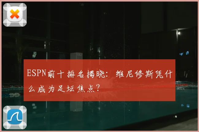 ESPN前十排名揭晓:维尼修斯凭什么成为足坛焦点?
