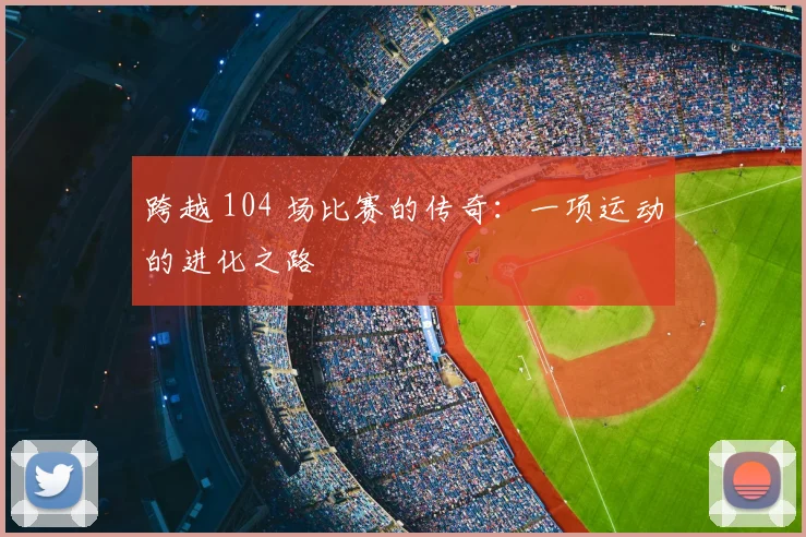跨越 104 场比赛的传奇:一项运动的进化之路