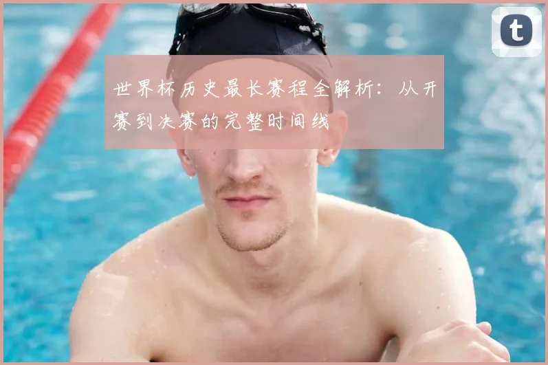 世界杯历史最长赛程全解析：从开赛到决赛的完整时间线