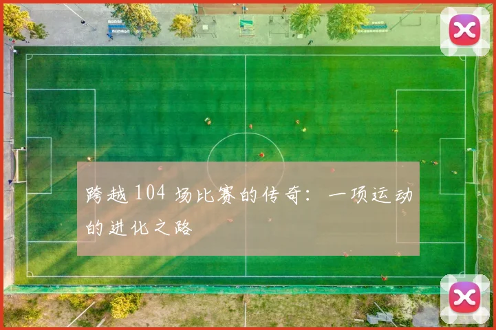 跨越 104 场比赛的传奇:一项运动的进化之路