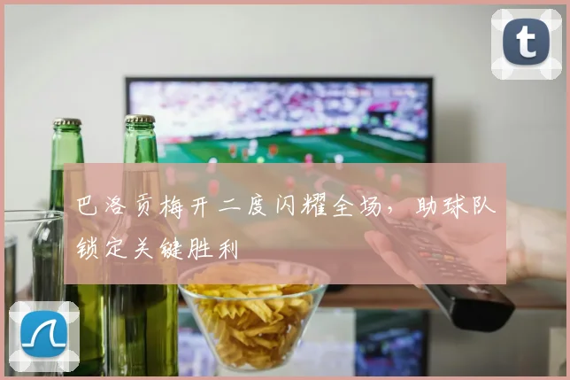 巴洛贡梅开二度闪耀全场，助球队锁定关键胜利